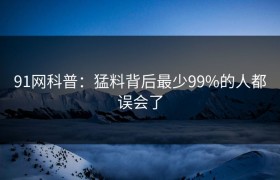 91网科普：猛料背后最少99%的人都误会了
