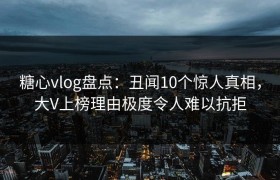 糖心vlog盘点：丑闻10个惊人真相，大V上榜理由极度令人难以抗拒