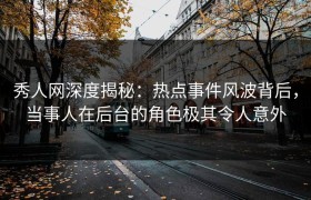 秀人网深度揭秘：热点事件风波背后，当事人在后台的角色极其令人意外