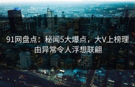91网盘点：秘闻5大爆点，大V上榜理由异常令人浮想联翩