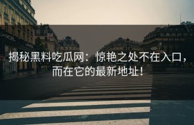 揭秘黑料吃瓜网：惊艳之处不在入口，而在它的最新地址！