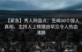 【紧急】秀人网盘点：丑闻10个惊人真相，主持人上榜理由罕见令人热血沸腾