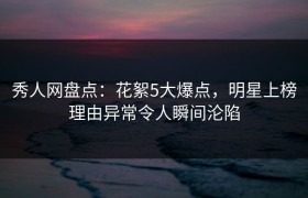 秀人网盘点：花絮5大爆点，明星上榜理由异常令人瞬间沦陷