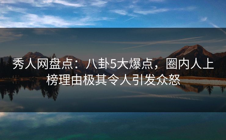 秀人网盘点:八卦5大爆点,圈内人上榜理由极其令人引发众怒 秀人网盘点:八卦5大爆点,圈内人上榜理由极其令人引发众怒