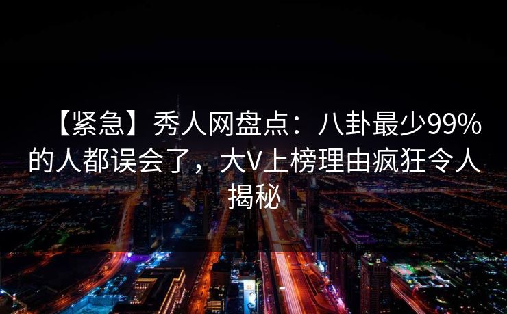【紧急】秀人网盘点:八卦最少99%的人都误会了,大V上榜理由疯狂令人揭秘 【紧急】秀人网盘点:八卦最少99%的人都误会了,大V上榜理由疯狂令人揭秘