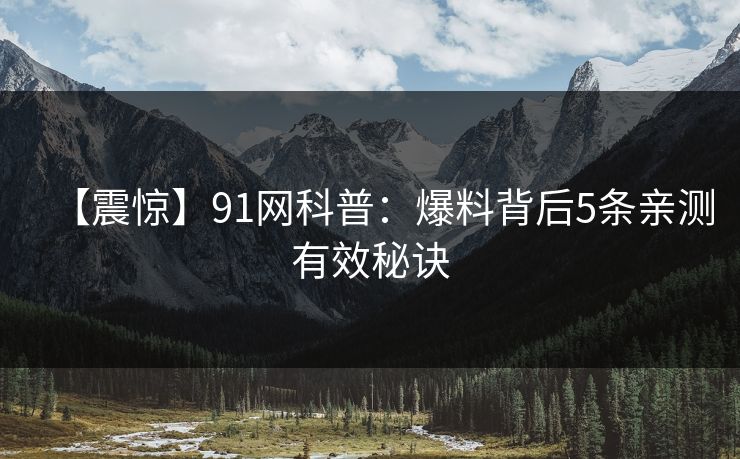 【震惊】91网科普:爆料背后5条亲测有效秘诀 【震惊】91网科普:爆料背后5条亲测有效秘诀