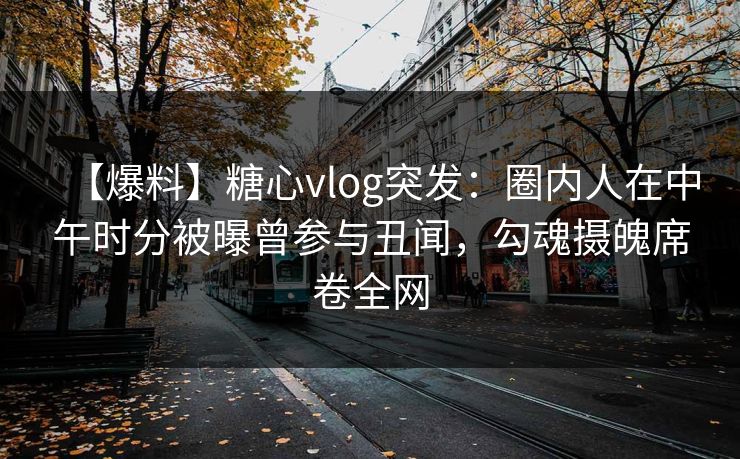 【爆料】糖心vlog突发:圈内人在中午时分被曝曾参与丑闻,勾魂摄魄席卷全网 【爆料】糖心vlog突发:圈内人在中午时分被曝曾参与丑闻,勾魂摄魄席卷全网