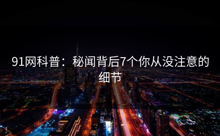 91网科普:秘闻背后7个你从没注意的细节 91网科普:秘闻背后7个你从没注意的细节