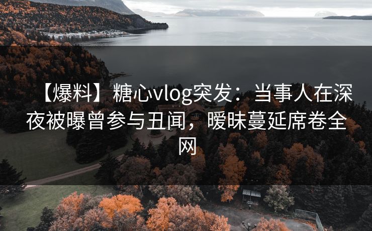 【爆料】糖心vlog突发：当事人在深夜被曝曾参与丑闻，暧昧蔓延席卷全网