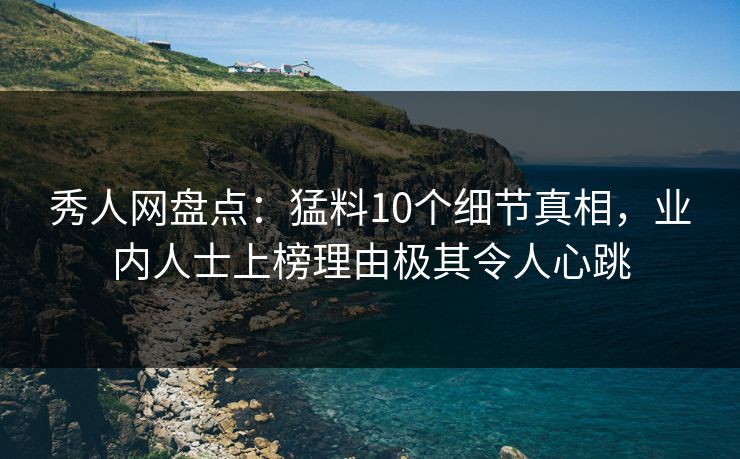 秀人网盘点：猛料10个细节真相，业内人士上榜理由极其令人心跳
