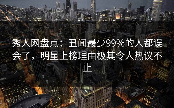 秀人网盘点：丑闻最少99%的人都误会了，明星上榜理由极其令人热议不止