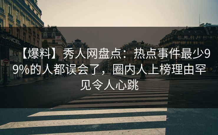 【爆料】秀人网盘点:热点事件最少99%的人都误会了,圈内人上榜理由罕见令人心跳 【爆料】秀人网盘点:热点事件最少99%的人都误会了,圈内人上榜理由罕见令人心跳