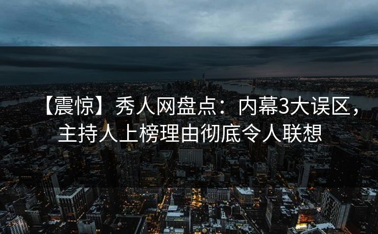 【震惊】秀人网盘点：内幕3大误区，主持人上榜理由彻底令人联想