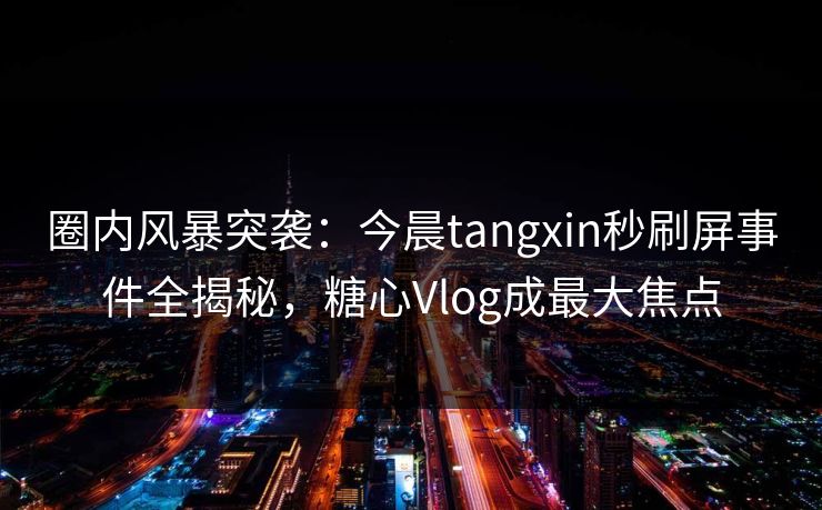 圈内风暴突袭：今晨tangxin秒刷屏事件全揭秘，糖心Vlog成最大焦点