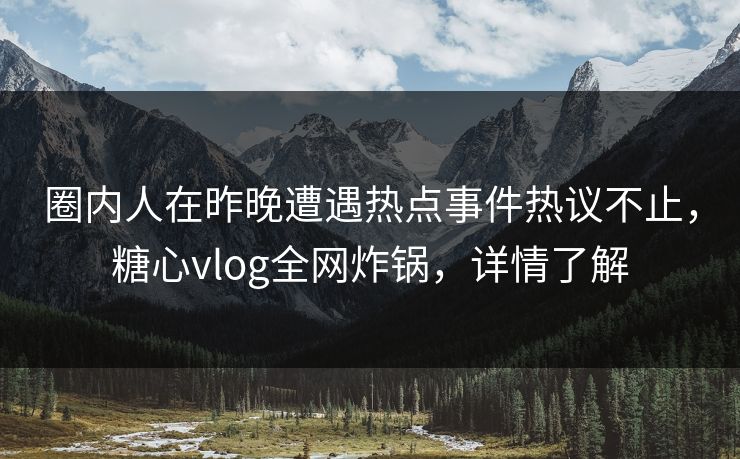 圈内人在昨晚遭遇热点事件热议不止，糖心vlog全网炸锅，详情了解