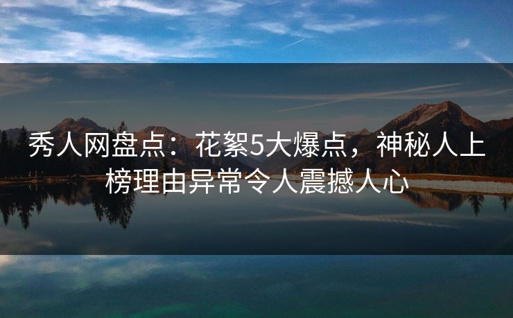 秀人网盘点:花絮5大爆点,神秘人上榜理由异常令人震撼人心 秀人网盘点:花絮5大爆点,神秘人上榜理由异常令人震撼人心