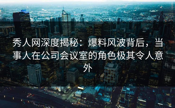 秀人网深度揭秘:爆料风波背后,当事人在公司会议室的角色极其令人意外 秀人网深度揭秘:爆料风波背后,当事人在公司会议室的角色极其令人意外