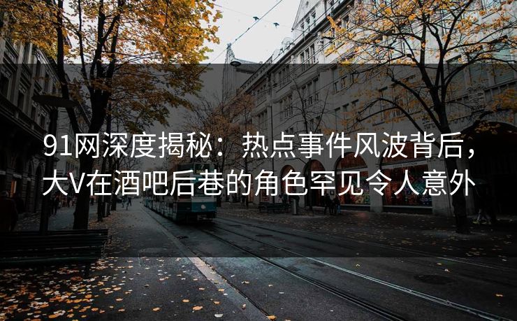 91网深度揭秘:热点事件风波背后,大V在酒吧后巷的角色罕见令人意外 91网深度揭秘:热点事件风波背后,大V在酒吧后巷的角色罕见令人意外