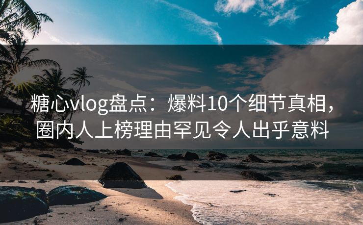 糖心vlog盘点:爆料10个细节真相,圈内人上榜理由罕见令人出乎意料 糖心vlog盘点:爆料10个细节真相,圈内人上榜理由罕见令人出乎意料