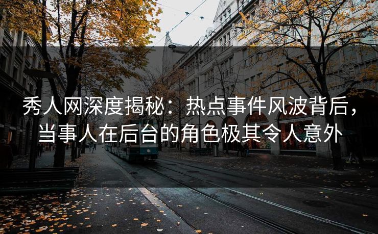 秀人网深度揭秘：热点事件风波背后，当事人在后台的角色极其令人意外