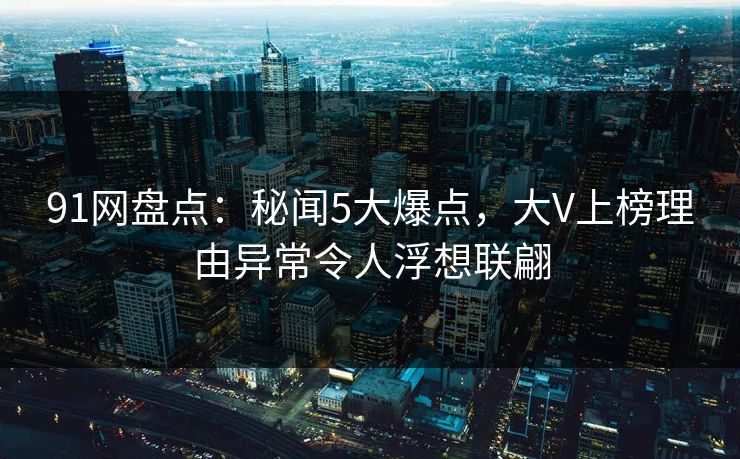 91网盘点:秘闻5大爆点,大V上榜理由异常令人浮想联翩 91网盘点:秘闻5大爆点,大V上榜理由异常令人浮想联翩