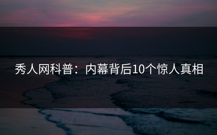 秀人网科普：内幕背后10个惊人真相