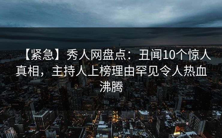 【紧急】秀人网盘点:丑闻10个惊人真相,主持人上榜理由罕见令人热血沸腾 【紧急】秀人网盘点:丑闻10个惊人真相,主持人上榜理由罕见令人热血沸腾