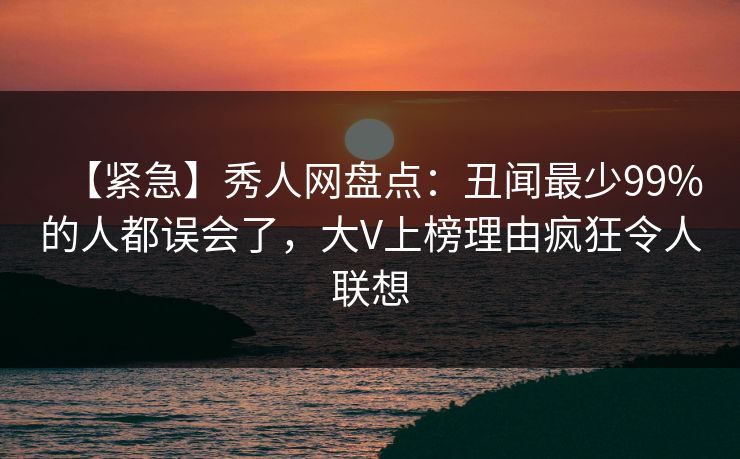 【紧急】秀人网盘点:丑闻最少99%的人都误会了,大V上榜理由疯狂令人联想 【紧急】秀人网盘点:丑闻最少99%的人都误会了,大V上榜理由疯狂令人联想