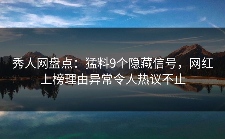 秀人网盘点：猛料9个隐藏信号，网红上榜理由异常令人热议不止