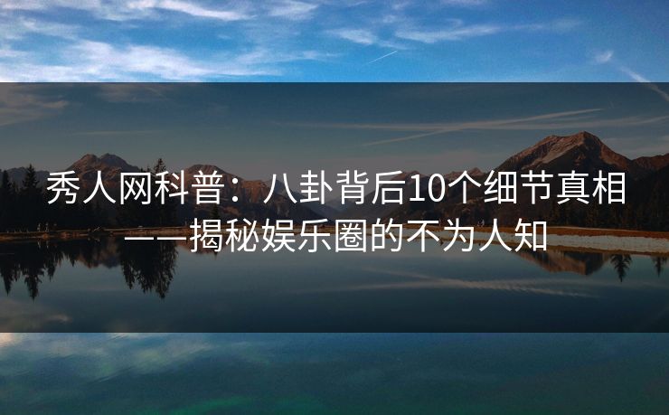 秀人网科普:八卦背后10个细节真相——揭秘娱乐圈的不为人知 秀人网科普:八卦背后10个细节真相——揭秘娱乐圈的不为人知