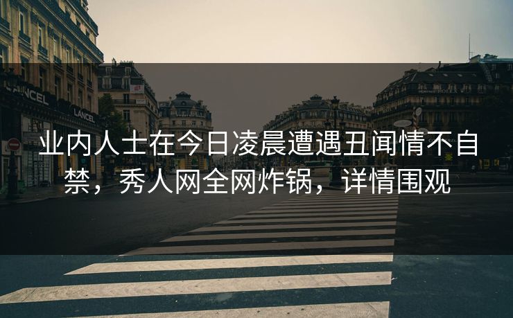 业内人士在今日凌晨遭遇丑闻情不自禁，秀人网全网炸锅，详情围观