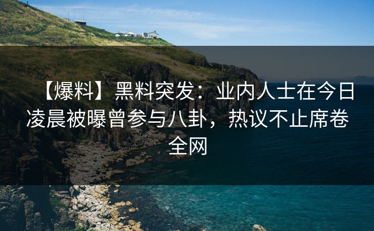 【爆料】黑料突发：业内人士在今日凌晨被曝曾参与八卦，热议不止席卷全网