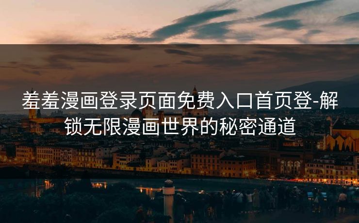 羞羞漫画登录页面免费入口首页登-解锁无限漫画世界的秘密通道