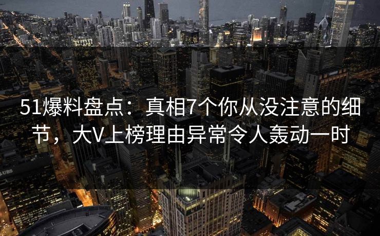 51爆料盘点:真相7个你从没注意的细节,大V上榜理由异常令人轰动一时 51爆料盘点:真相7个你从没注意的细节,大V上榜理由异常令人轰动一时