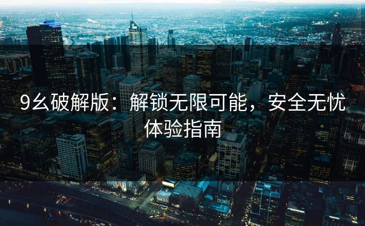 9幺破解版：解锁无限可能，安全无忧体验指南