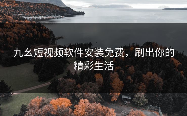 九幺短视频软件安装免费，刷出你的精彩生活