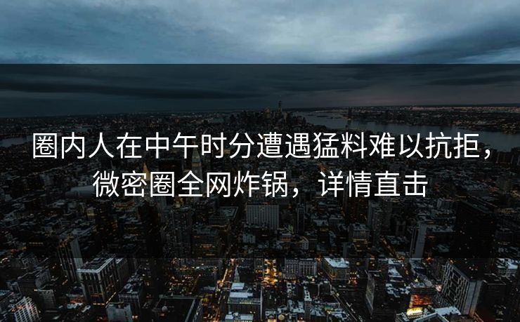 圈内人在中午时分遭遇猛料难以抗拒，微密圈全网炸锅，详情直击