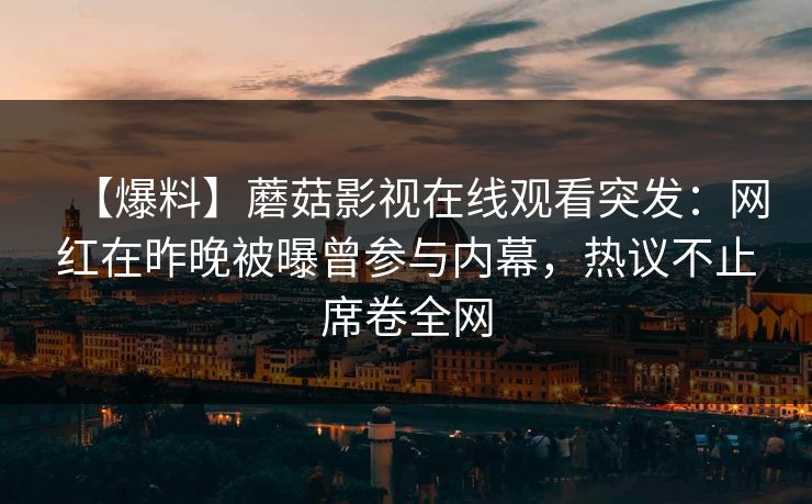 【爆料】蘑菇影视在线观看突发：网红在昨晚被曝曾参与内幕，热议不止席卷全网