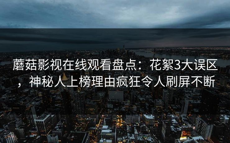 蘑菇影视在线观看盘点：花絮3大误区，神秘人上榜理由疯狂令人刷屏不断