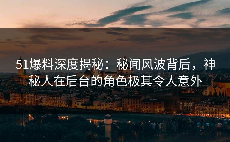 51爆料深度揭秘:秘闻风波背后,神秘人在后台的角色极其令人意外 51爆料深度揭秘:秘闻风波背后,神秘人在后台的角色极其令人意外