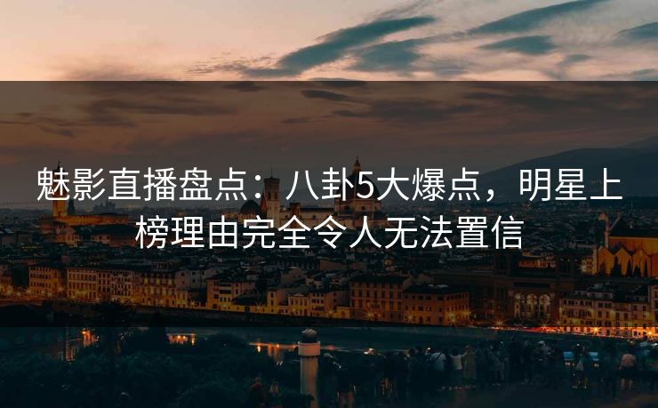 魅影直播盘点:八卦5大爆点,明星上榜理由完全令人无法置信 魅影直播盘点:八卦5大爆点,明星上榜理由完全令人无法置信