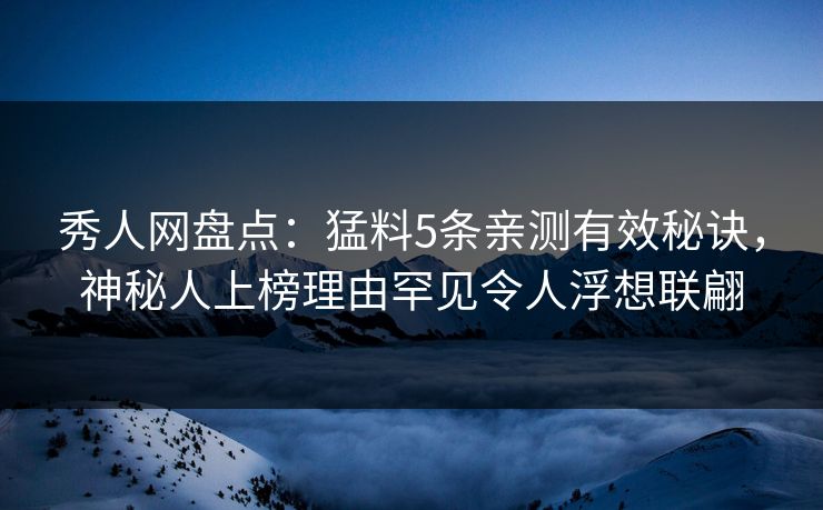 秀人网盘点：猛料5条亲测有效秘诀，神秘人上榜理由罕见令人浮想联翩