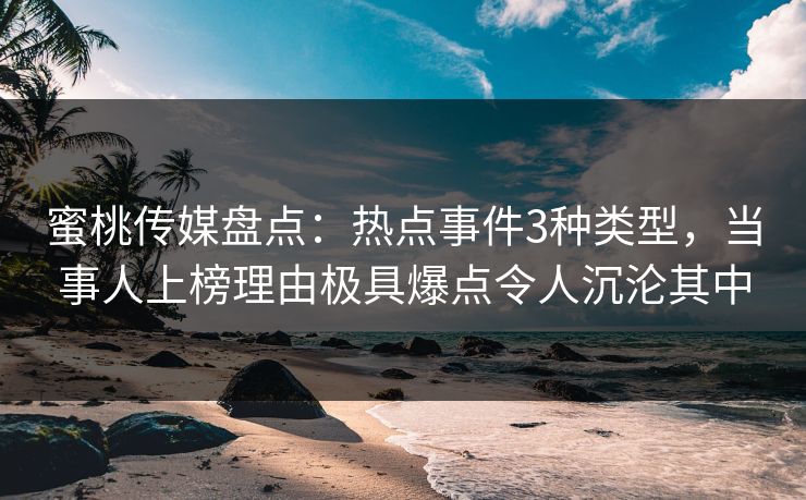 蜜桃传媒盘点：热点事件3种类型，当事人上榜理由极具爆点令人沉沦其中