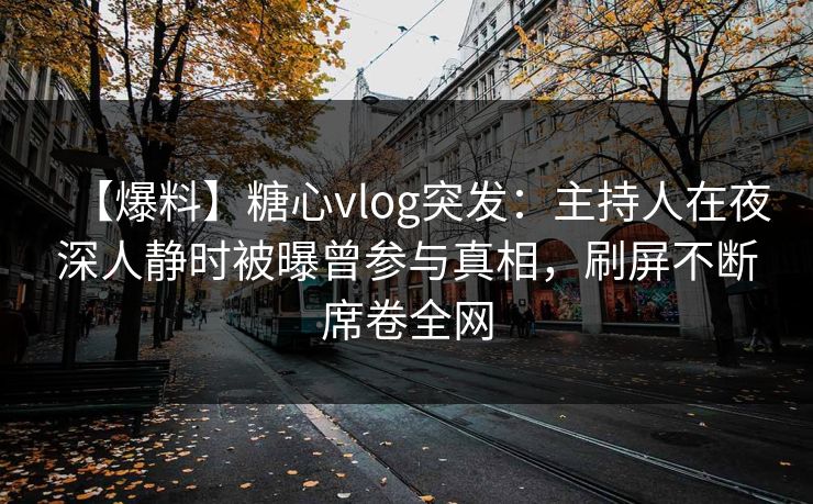 【爆料】糖心vlog突发:主持人在夜深人静时被曝曾参与真相,刷屏不断席卷全网 【爆料】糖心vlog突发:主持人在夜深人静时被曝曾参与真相,刷屏不断席卷全网