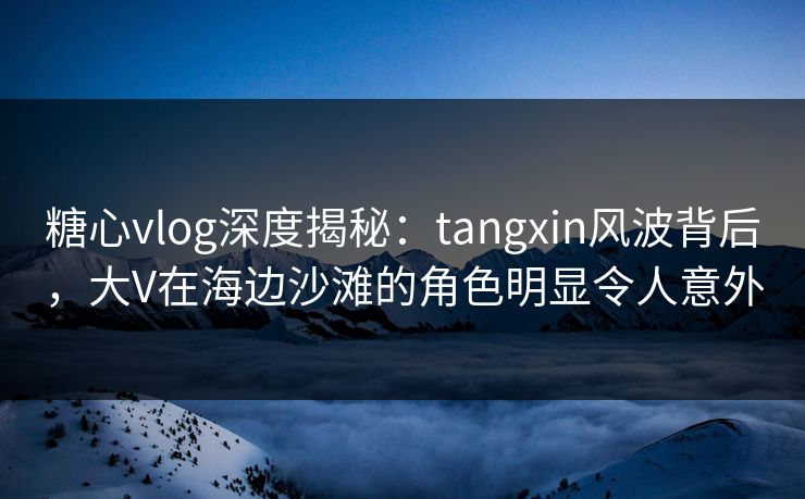 糖心vlog深度揭秘:tangxin风波背后,大V在海边沙滩的角色明显令人意外 糖心vlog深度揭秘:tangxin风波背后,大V在海边沙滩的角色明显令人意外