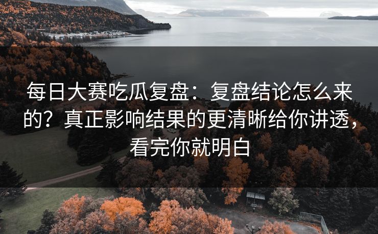 每日大赛吃瓜复盘:复盘结论怎么来的?真正影响结果的更清晰给你讲透,看完你就明白 每日大赛吃瓜复盘:复盘结论怎么来的?真正影响结果的更清晰给你讲透,看完你就明白