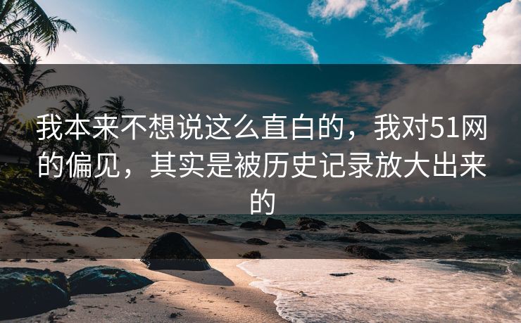 我本来不想说这么直白的,我对51网的偏见,其实是被历史记录放大出来的 我本来不想说这么直白的,我对51网的偏见,其实是被历史记录放大出来的