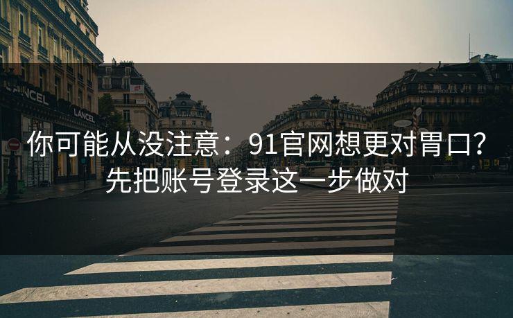 你可能从没注意:91官网想更对胃口?先把账号登录这一步做对 你可能从没注意:91官网想更对胃口?先把账号登录这一步做对