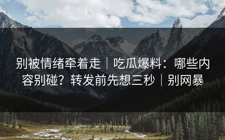 别被情绪牵着走｜吃瓜爆料：哪些内容别碰？转发前先想三秒｜别网暴